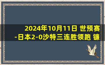 2024年10月11日 世预赛-日本2-0沙特三连胜领跑 镰田大地小川航基破门沙特遭首败